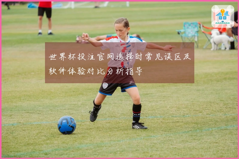 世界杯投注官网选择时常见误区及软件体验对比分析指导
