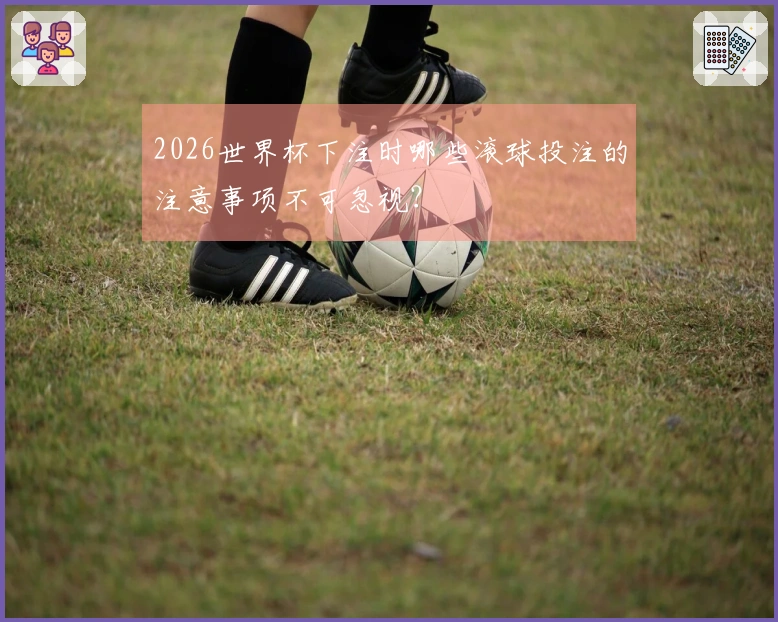 2026世界杯下注时哪些滚球投注的注意事项不可忽视？