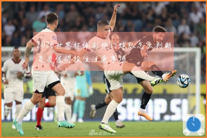 2026世界杯体彩热门球队怎么判断是否值得投注注意事项