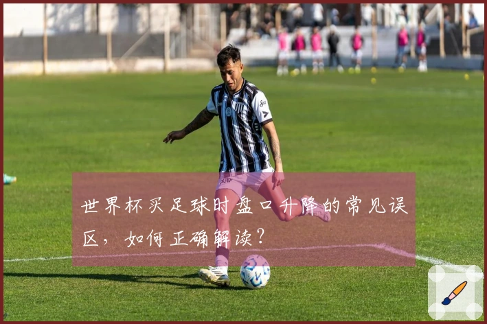 世界杯买足球时盘口升降的常见误区，如何正确解读？