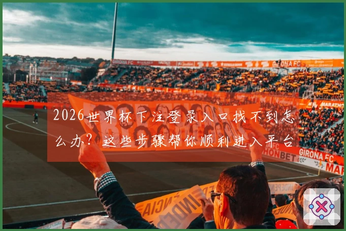 2026世界杯下注登录入口找不到怎么办？这些步骤帮你顺利进入平台