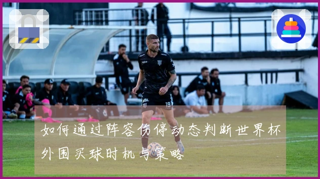 如何通过阵容伤停动态判断世界杯外围买球时机与策略
