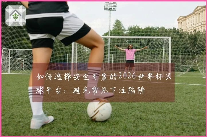 如何选择安全可靠的2026世界杯买球平台，避免常见下注陷阱