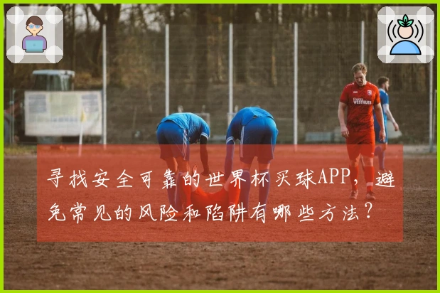 寻找安全可靠的世界杯买球APP，避免常见的风险和陷阱有哪些方法？