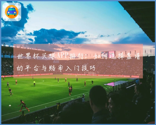 世界杯买球APP排行：如何选择靠谱的平台与赔率入门技巧