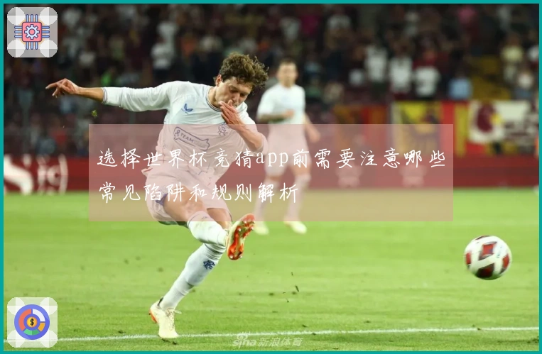 选择世界杯竞猜app前需要注意哪些常见陷阱和规则解析