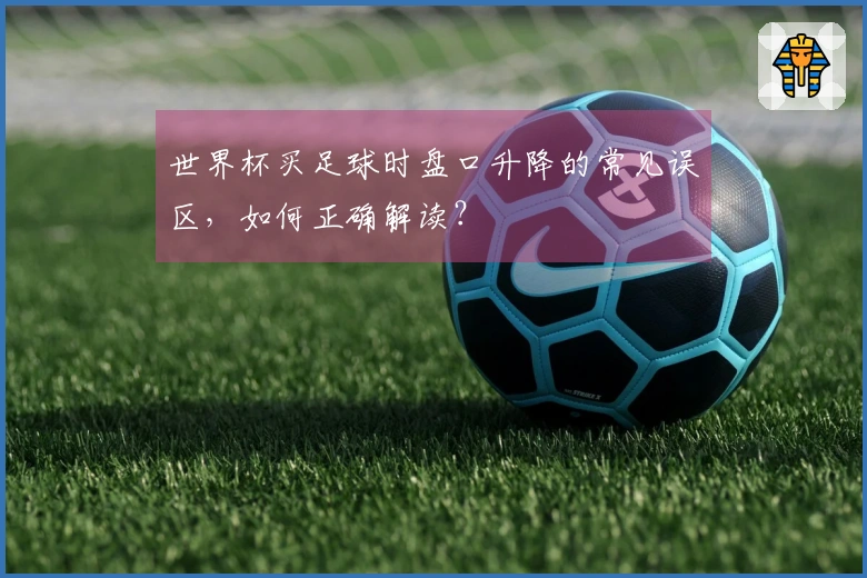 世界杯买足球时盘口升降的常见误区，如何正确解读？