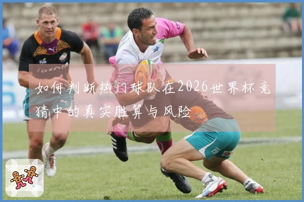 如何判断热门球队在2026世界杯竞猜中的真实胜算与风险