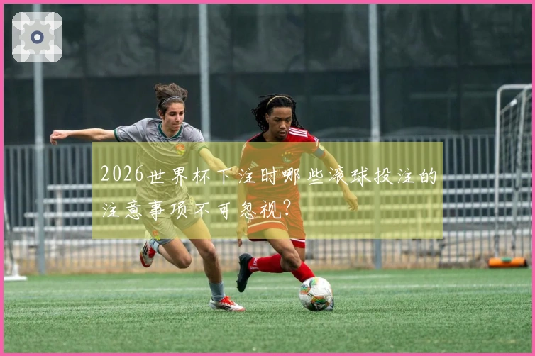 2026世界杯下注时哪些滚球投注的注意事项不可忽视？