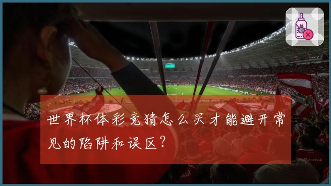 世界杯体彩竞猜怎么买才能避开常见的陷阱和误区？