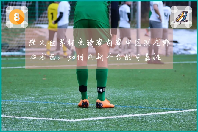 烽火世界杯竞猜赛前赛中区别在哪些方面，如何判断平台的可靠性