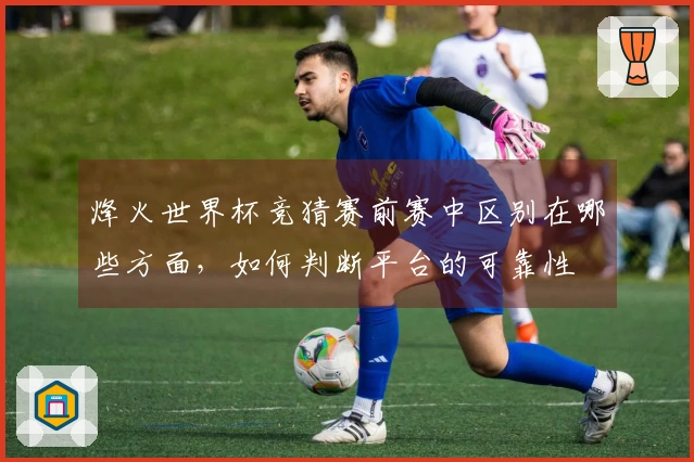 烽火世界杯竞猜赛前赛中区别在哪些方面，如何判断平台的可靠性